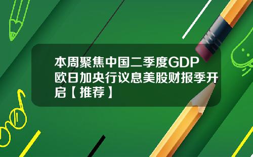 本周聚焦中国二季度GDP欧日加央行议息美股财报季开启【推荐】