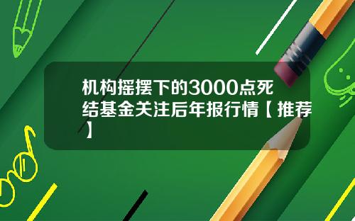 机构摇摆下的3000点死结基金关注后年报行情【推荐】