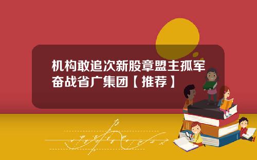 机构敢追次新股章盟主孤军奋战省广集团【推荐】