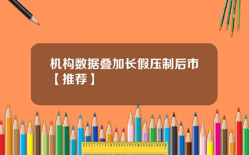机构数据叠加长假压制后市【推荐】