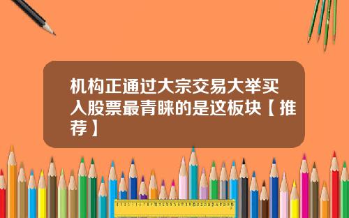 机构正通过大宗交易大举买入股票最青睐的是这板块【推荐】