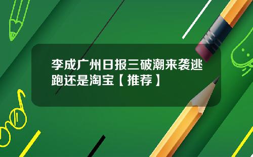 李成广州日报三破潮来袭逃跑还是淘宝【推荐】