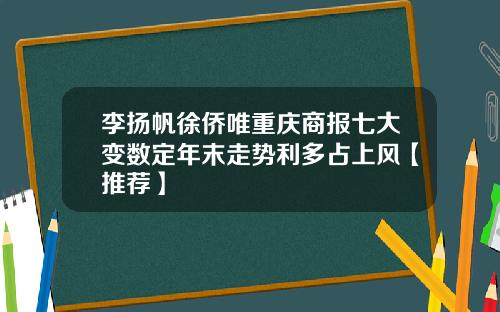李扬帆徐侨唯重庆商报七大变数定年末走势利多占上风【推荐】