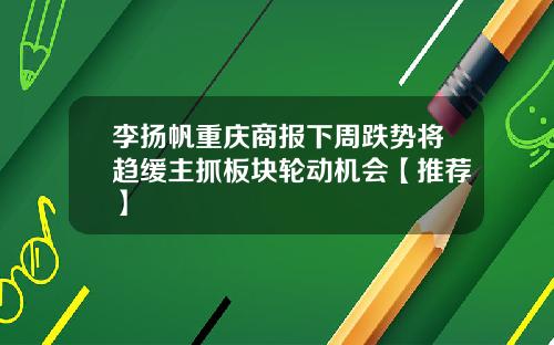 李扬帆重庆商报下周跌势将趋缓主抓板块轮动机会【推荐】