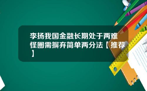 李扬我国金融长期处于两难怪圈需摒弃简单两分法【推荐】