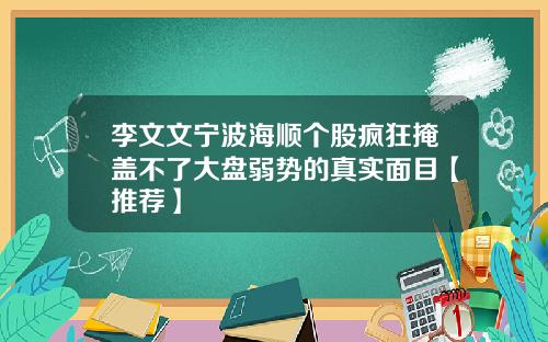 李文文宁波海顺个股疯狂掩盖不了大盘弱势的真实面目【推荐】