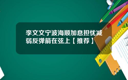 李文文宁波海顺加息担忧减弱反弹箭在弦上【推荐】