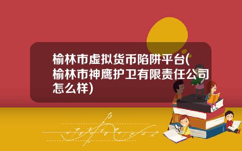 榆林市虚拟货币陷阱平台(榆林市神鹰护卫有限责任公司怎么样)