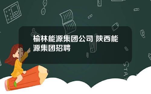 榆林能源集团公司 陕西能源集团招聘