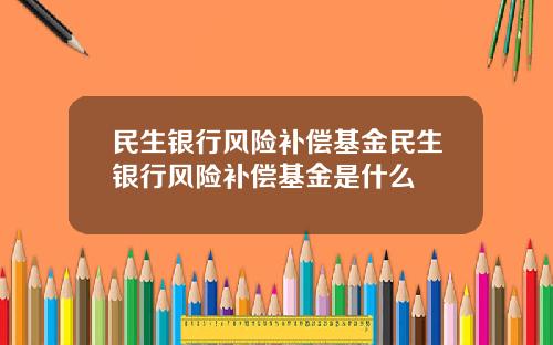 民生银行风险补偿基金民生银行风险补偿基金是什么