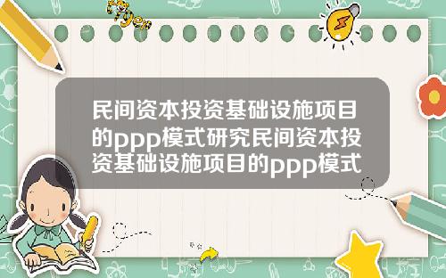 民间资本投资基础设施项目的ppp模式研究民间资本投资基础设施项目的ppp模式研究论文