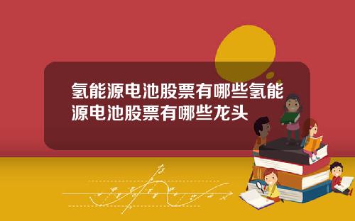 氢能源电池股票有哪些氢能源电池股票有哪些龙头