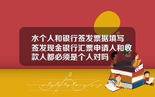 水个人和银行签发票据填写签发现金银行汇票申请人和收款人都必须是个人对吗