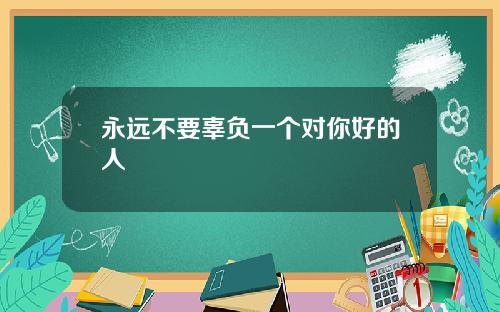 永远不要辜负一个对你好的人