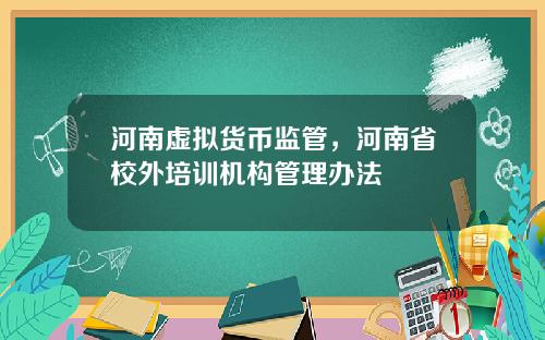 河南虚拟货币监管，河南省校外培训机构管理办法