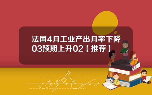 法国4月工业产出月率下降03预期上升02【推荐】