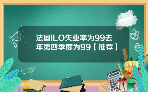 法国ILO失业率为99去年第四季度为99【推荐】