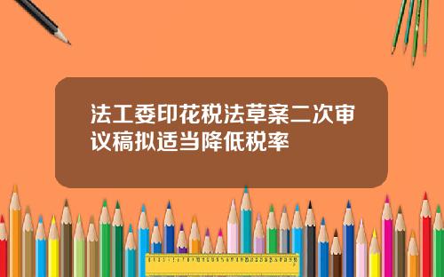 法工委印花税法草案二次审议稿拟适当降低税率