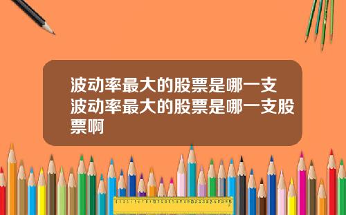波动率最大的股票是哪一支波动率最大的股票是哪一支股票啊