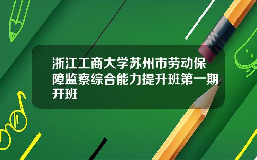 浙江工商大学苏州市劳动保障监察综合能力提升班第一期开班