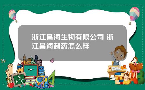 浙江昌海生物有限公司 浙江昌海制药怎么样