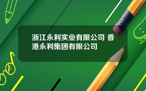 浙江永利实业有限公司 香港永利集团有限公司