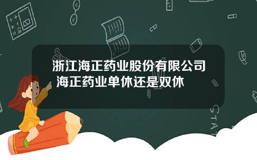 浙江海正药业股份有限公司 海正药业单休还是双休