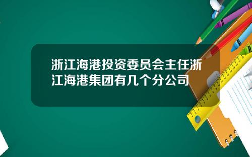 浙江海港投资委员会主任浙江海港集团有几个分公司