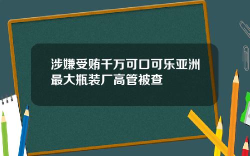 涉嫌受贿千万可口可乐亚洲最大瓶装厂高管被查