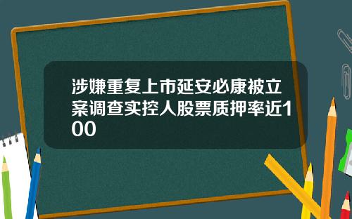 涉嫌重复上市延安必康被立案调查实控人股票质押率近100