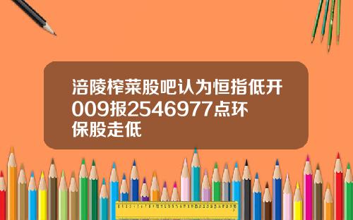 涪陵榨菜股吧认为恒指低开009报2546977点环保股走低