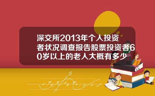 深交所2013年个人投资者状况调查报告股票投资者60岁以上的老人大概有多少