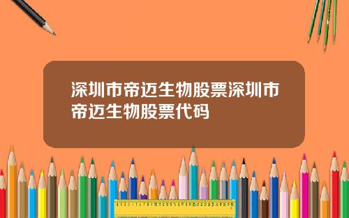 深圳市帝迈生物股票深圳市帝迈生物股票代码