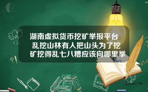 湖南虚拟货币挖矿举报平台 乱挖山林有人把山头为了挖矿挖得乱七八糟应该向哪里举报