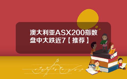 澳大利亚ASX200指数盘中大跌近7【推荐】