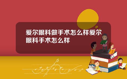 爱尔眼科做手术怎么样爱尔眼科手术怎么样
