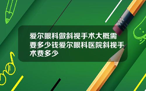 爱尔眼科做斜视手术大概需要多少钱爱尔眼科医院斜视手术费多少
