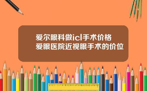 爱尔眼科做icl手术价格爱眼医院近视眼手术的价位