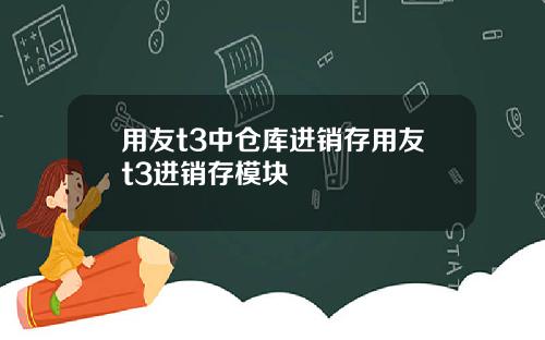 用友t3中仓库进销存用友t3进销存模块