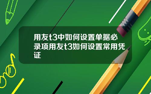 用友t3中如何设置单据必录项用友t3如何设置常用凭证
