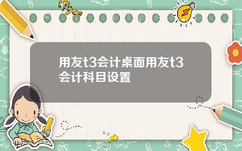 用友t3会计桌面用友t3会计科目设置