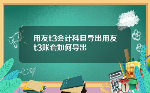 用友t3会计科目导出用友t3账套如何导出
