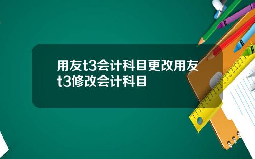 用友t3会计科目更改用友t3修改会计科目