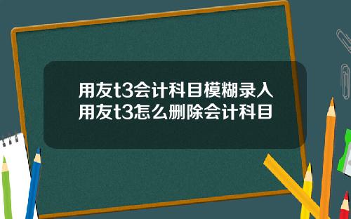 用友t3会计科目模糊录入用友t3怎么删除会计科目