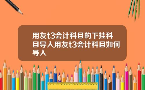 用友t3会计科目的下挂科目导入用友t3会计科目如何导入