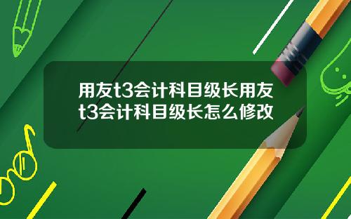 用友t3会计科目级长用友t3会计科目级长怎么修改