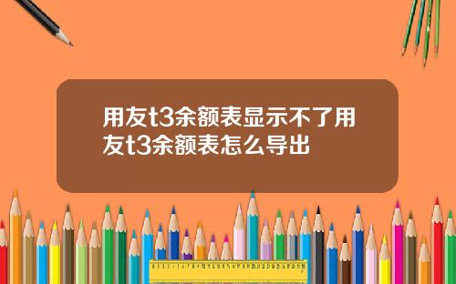 用友t3余额表显示不了用友t3余额表怎么导出