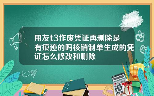 用友t3作废凭证再删除是有痕迹的吗核销制单生成的凭证怎么修改和删除