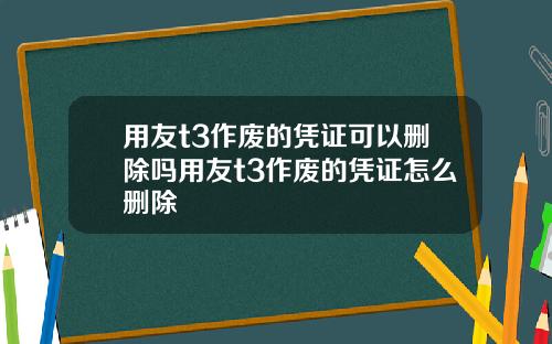 用友t3作废的凭证可以删除吗用友t3作废的凭证怎么删除