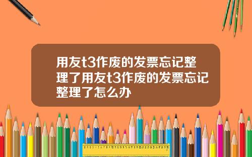 用友t3作废的发票忘记整理了用友t3作废的发票忘记整理了怎么办